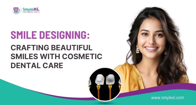 Smile Designing: Crafting Beautiful Smiles with Cosmetic Dental Care