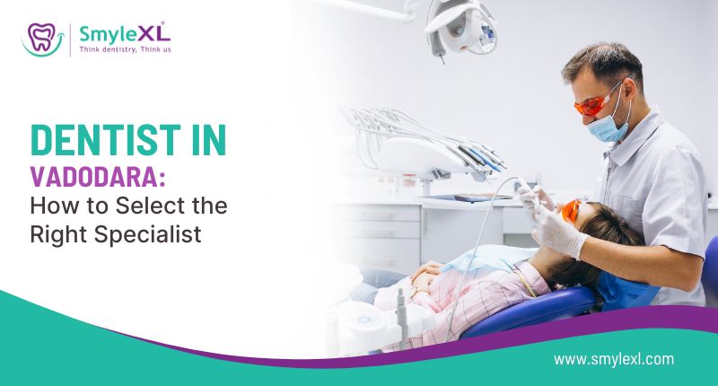 Dentist in Vadodara: How to Select the Right Specialist