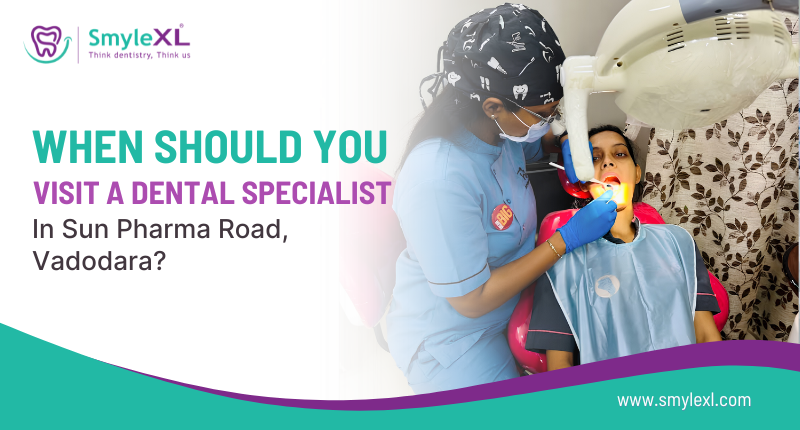 When Should You Visit a Dental Specialist in Sun Pharma Road, Vadodara?